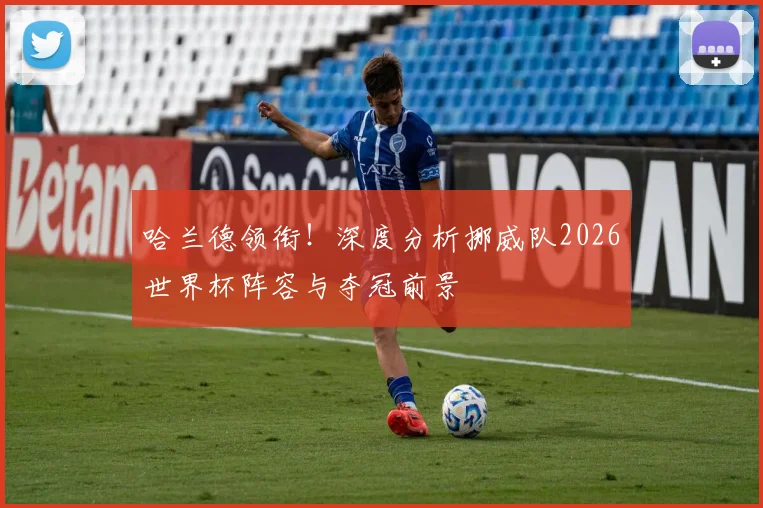 哈兰德领衔！深度分析挪威队2026世界杯阵容与夺冠前景