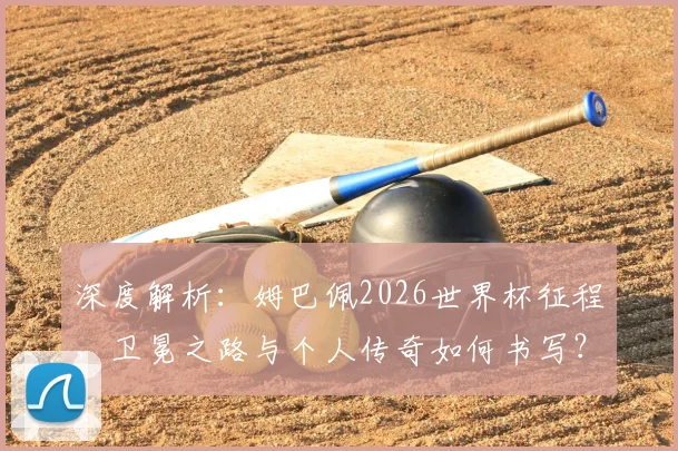深度解析：姆巴佩2026世界杯征程，卫冕之路与个人传奇如何书写？