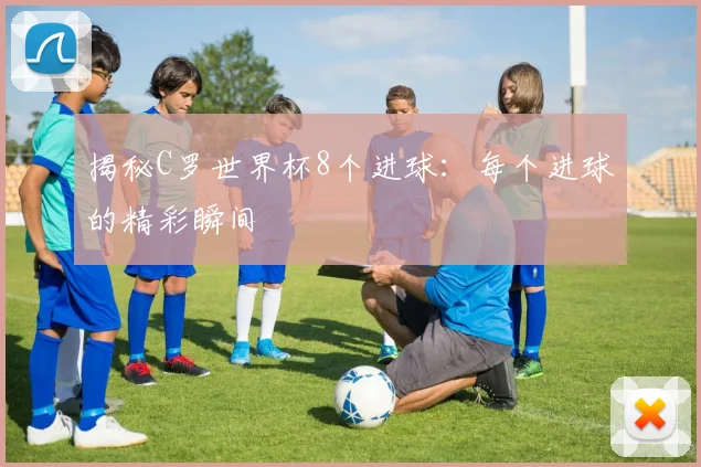 揭秘C罗世界杯8个进球：每个进球的精彩瞬间