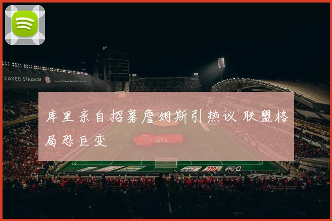 库里亲自招募詹姆斯引热议 联盟格局恐巨变