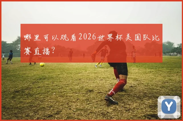 哪里可以观看2026世界杯美国队比赛直播?