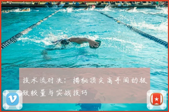 技术流对决：揭秘顶尖高手间的极致较量与实战技巧