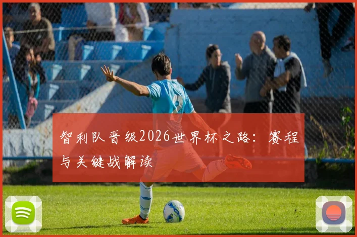智利队晋级2026世界杯之路：赛程与关键战解读