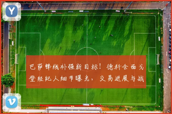 巴萨锋线补强新目标！德科会面戈登经纪人细节曝光，交易进展与战术适配分析
