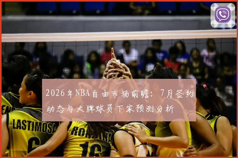 2026年NBA自由市场前瞻：7月签约动态与大牌球员下家预测分析