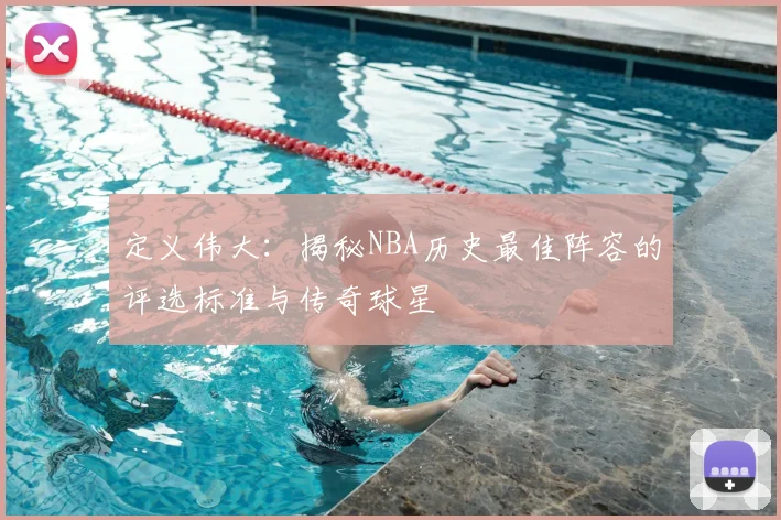 定义伟大：揭秘NBA历史最佳阵容的评选标准与传奇球星