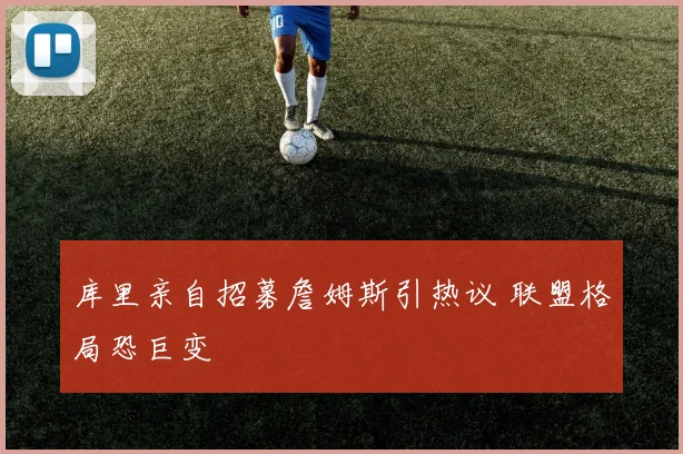 库里亲自招募詹姆斯引热议 联盟格局恐巨变