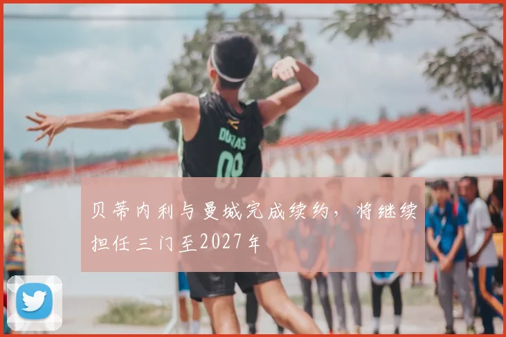 贝蒂内利与曼城完成续约，将继续担任三门至2027年
