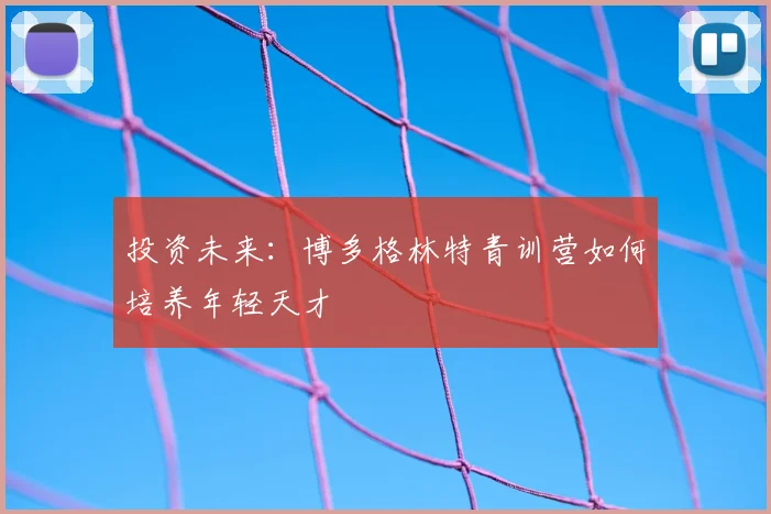 投资未来：博多格林特青训营如何培养年轻天才