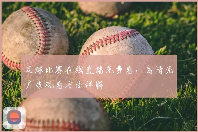 足球比赛在线直播免费看，高清无广告观看方法详解