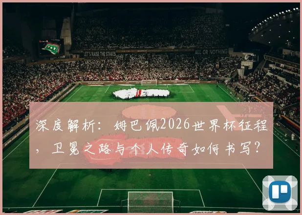 深度解析:姆巴佩2026世界杯征程,卫冕之路与个人传奇如何书写?