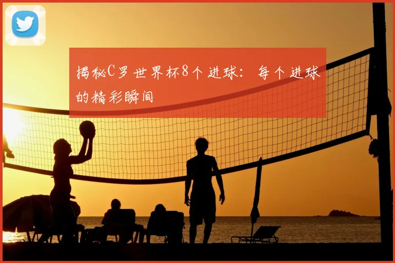 揭秘C罗世界杯8个进球：每个进球的精彩瞬间