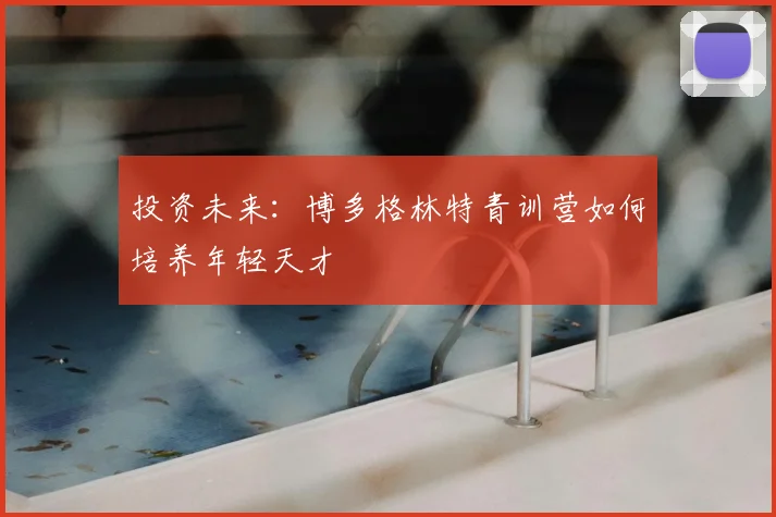 投资未来：博多格林特青训营如何培养年轻天才