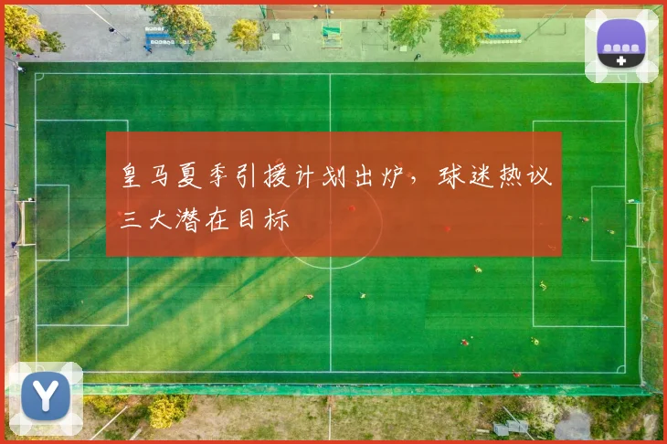 皇马夏季引援计划出炉，球迷热议三大潜在目标