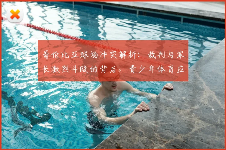 哥伦比亚球场冲突解析：裁判与家长激烈斗殴的背后，青少年体育应如何避免暴力？