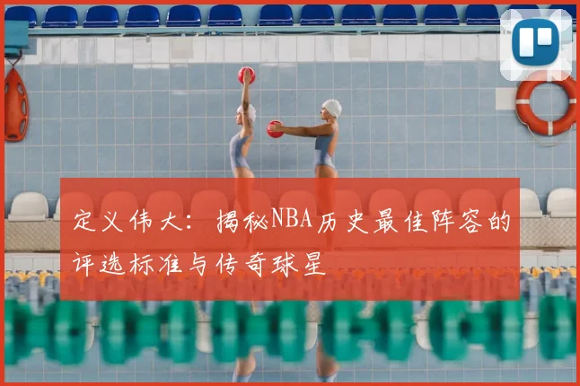 定义伟大：揭秘NBA历史最佳阵容的评选标准与传奇球星