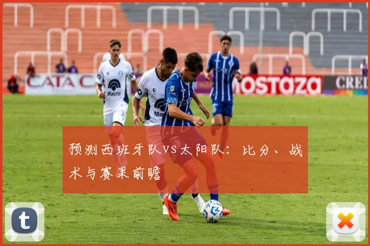 预测西班牙队vs太阳队：比分、战术与赛果前瞻