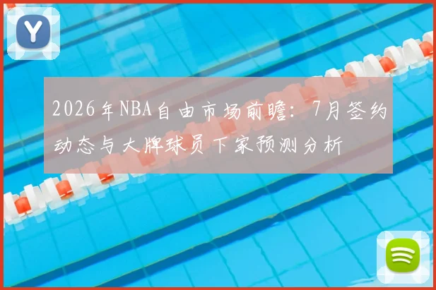 2026年NBA自由市场前瞻：7月签约动态与大牌球员下家预测分析
