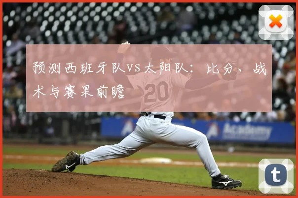 预测西班牙队vs太阳队：比分、战术与赛果前瞻