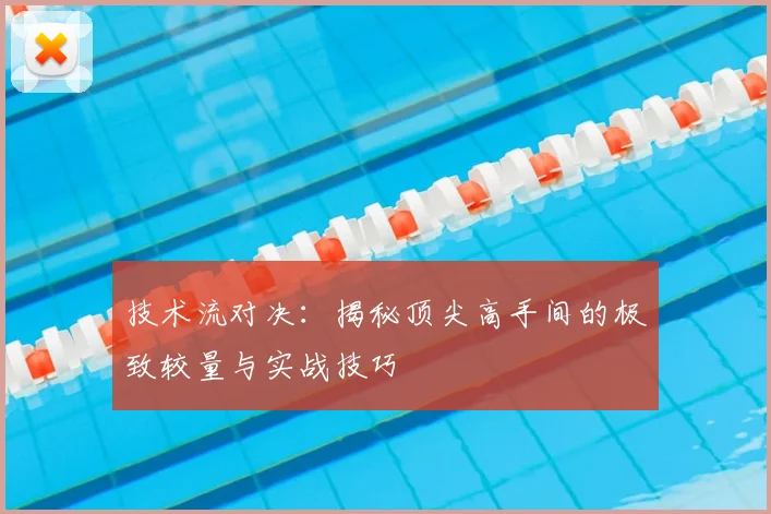 技术流对决：揭秘顶尖高手间的极致较量与实战技巧